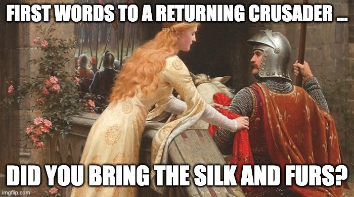 Returning Crusaders | FIRST WORDS TO A RETURNING CRUSADER ... DID YOU BRING THE SILK AND FURS? | image tagged in crusader returns | made w/ Imgflip meme maker