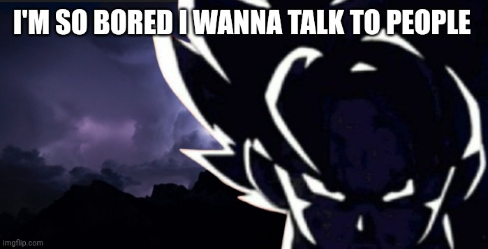 LowTeirGoku but angrier | I'M SO BORED I WANNA TALK TO PEOPLE | image tagged in lowteirgoku but angrier | made w/ Imgflip meme maker