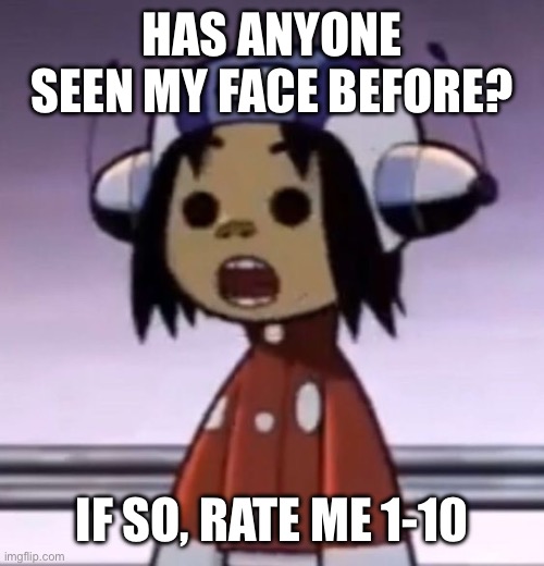 :O | HAS ANYONE SEEN MY FACE BEFORE? IF SO, RATE ME 1-10 | image tagged in o | made w/ Imgflip meme maker