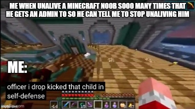 What i do in minecraft realms when im powerful | ME WHEN UNALIVE A MINECRAFT NOOB SOOO MANY TIMES THAT HE GETS AN ADMIN TO SO HE CAN TELL ME TO STOP UNALIVING HIM; ME: | image tagged in officer i drop kicked that child in self-defense | made w/ Imgflip meme maker