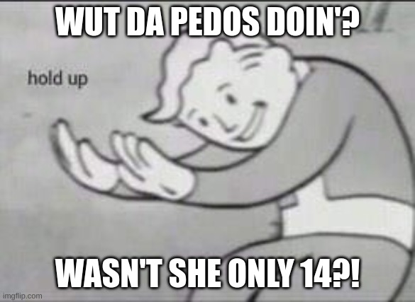 Fallout Hold Up | WUT DA PEDOS DOIN'? WASN'T SHE ONLY 14?! | image tagged in fallout hold up | made w/ Imgflip meme maker