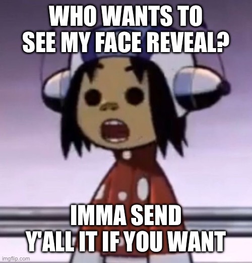 :O | WHO WANTS TO SEE MY FACE REVEAL? IMMA SEND Y'ALL IT IF YOU WANT | image tagged in o | made w/ Imgflip meme maker