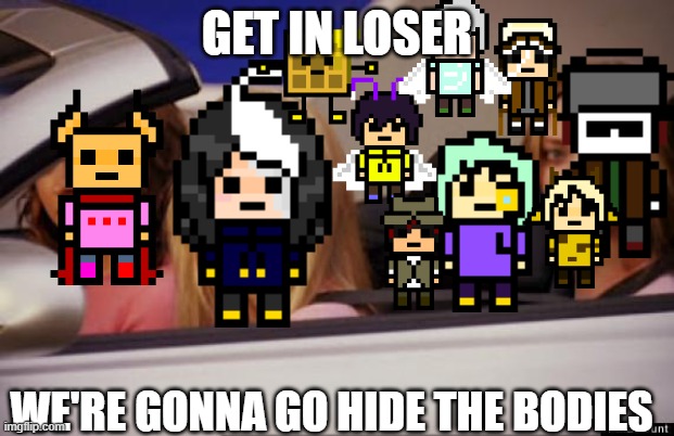 there were a lot of people and I couldn't fit everyone | GET IN LOSER; WE'RE GONNA GO HIDE THE BODIES | image tagged in get in loser | made w/ Imgflip meme maker