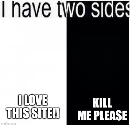 i have two sides | KILL ME PLEASE; I LOVE THIS SITE!! | image tagged in i have two sides | made w/ Imgflip meme maker