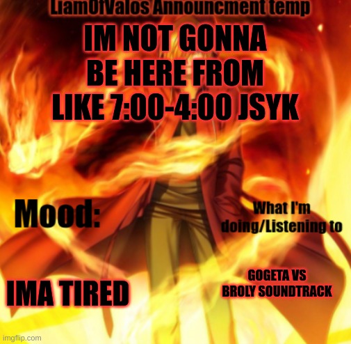 IM NOT GONNA BE HERE FROM LIKE 7:00-4:00 JSYK; IMA TIRED; GOGETA VS BROLY SOUNDTRACK | image tagged in liamofvalos announcement temp | made w/ Imgflip meme maker