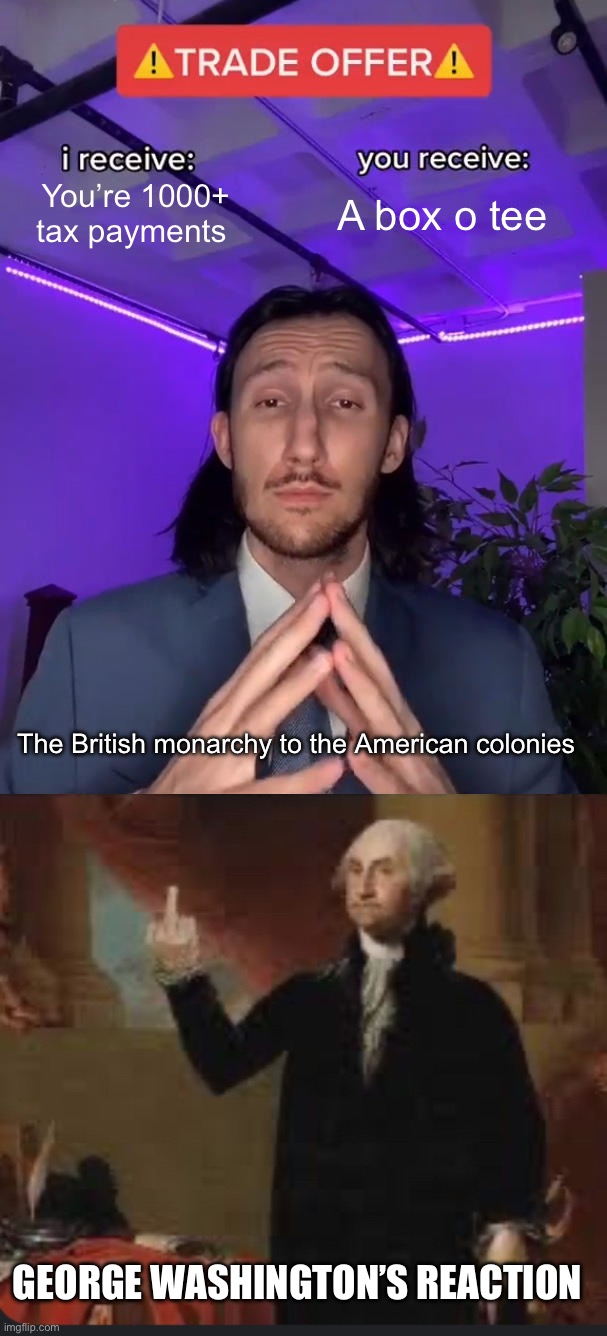 Omg | You’re 1000+ tax payments; A box o tee; The British monarchy to the American colonies; GEORGE WASHINGTON’S REACTION | image tagged in trade offer,george washington | made w/ Imgflip meme maker