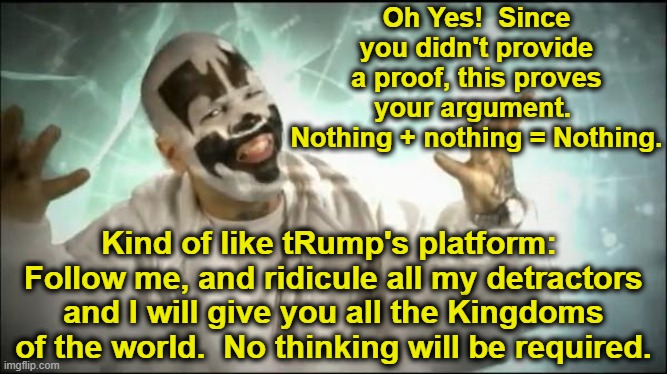 Insane Clown Posse | Oh Yes!  Since you didn't provide a proof, this proves your argument.  Nothing + nothing = Nothing. Kind of like tRump's platform:  Follow m | image tagged in insane clown posse | made w/ Imgflip meme maker