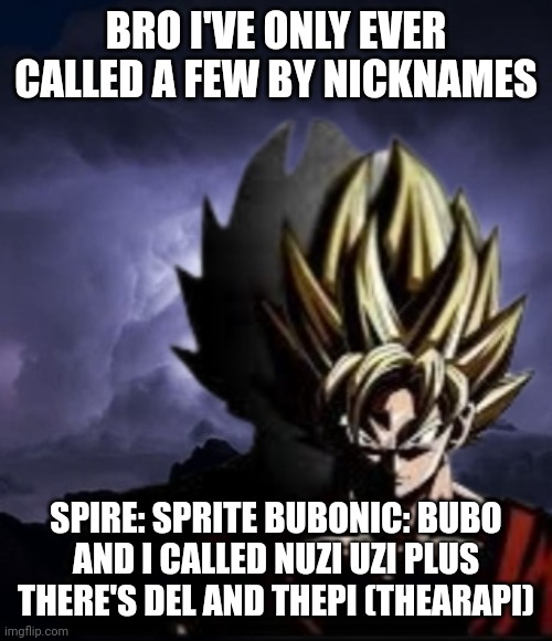 LowTeirGoku | BRO I'VE ONLY EVER CALLED A FEW BY NICKNAMES; SPIRE: SPRITE BUBONIC: BUBO AND I CALLED NUZI UZI PLUS THERE'S DEL AND THEPI (THEARAPI) | image tagged in lowteirgoku | made w/ Imgflip meme maker
