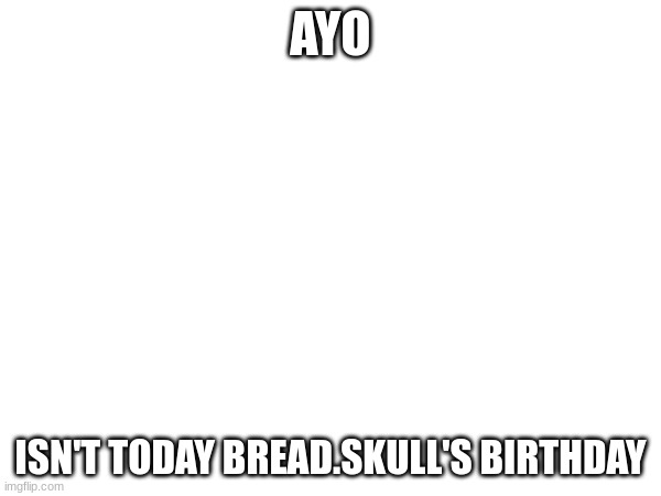 AYO; ISN'T TODAY BREAD.SKULL'S BIRTHDAY | made w/ Imgflip meme maker