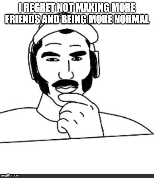 Jshlatt woejack | I REGRET NOT MAKING MORE FRIENDS AND BEING MORE NORMAL | image tagged in jshlatt woejack | made w/ Imgflip meme maker