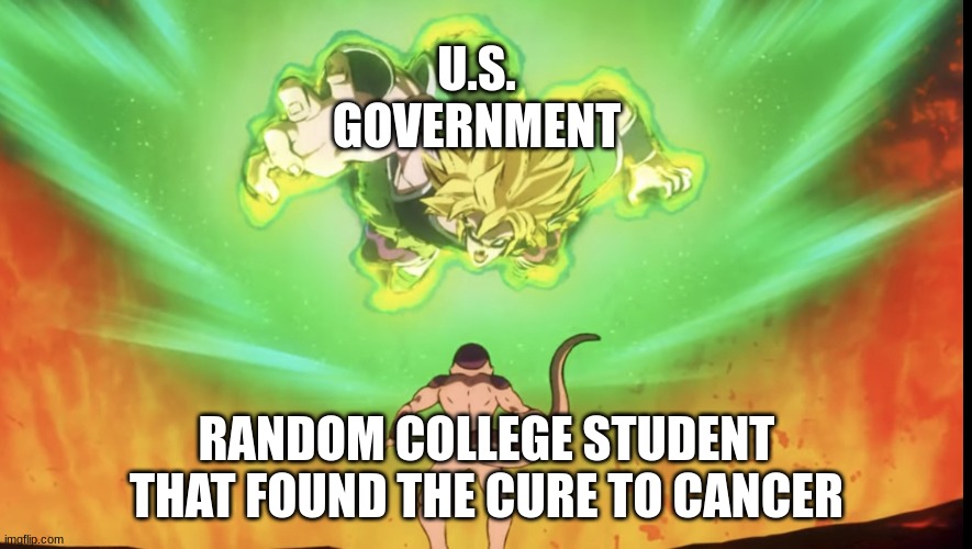 Reachin Broly | U.S. GOVERNMENT; RANDOM COLLEGE STUDENT THAT FOUND THE CURE TO CANCER | image tagged in reachin broly,e | made w/ Imgflip meme maker