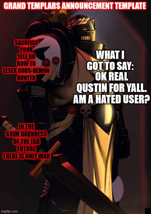 grand_templar | OK REAL QUSTIN FOR YALL. AM A HATED USER? | image tagged in grand_templar | made w/ Imgflip meme maker