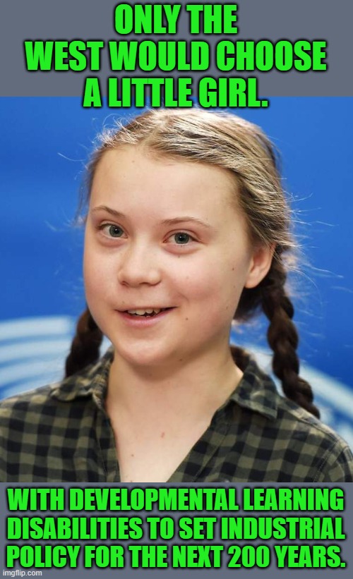 yep | ONLY THE WEST WOULD CHOOSE A LITTLE GIRL. WITH DEVELOPMENTAL LEARNING DISABILITIES TO SET INDUSTRIAL POLICY FOR THE NEXT 200 YEARS. | image tagged in greta thunberg | made w/ Imgflip meme maker