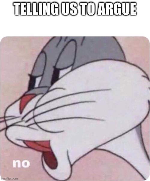 Bugs Bunny No | TELLING US TO ARGUE | image tagged in bugs bunny no | made w/ Imgflip meme maker