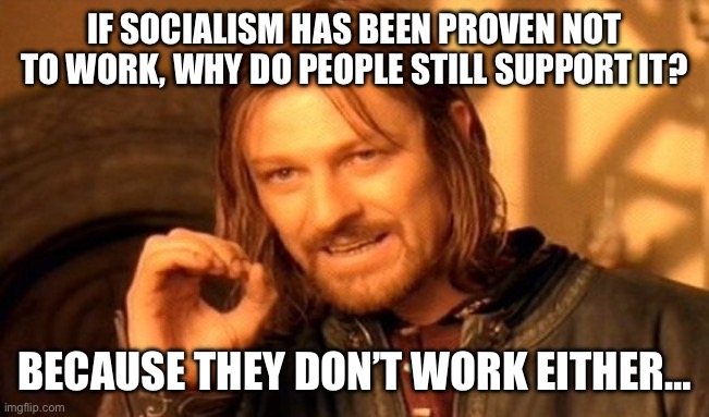 One Does Not Simply | IF SOCIALISM HAS BEEN PROVEN NOT TO WORK, WHY DO PEOPLE STILL SUPPORT IT? BECAUSE THEY DON’T WORK EITHER… | image tagged in memes,one does not simply | made w/ Imgflip meme maker