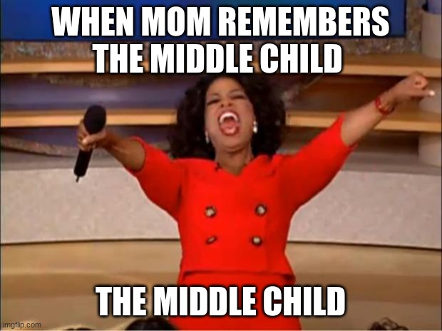 Oprah You Get A Meme | WHEN MOM REMEMBERS THE MIDDLE CHILD; THE MIDDLE CHILD | image tagged in memes,oprah you get a | made w/ Imgflip meme maker