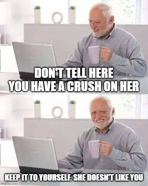 when your subconsciously rejected by your crush | DON'T TELL HERE YOU HAVE A CRUSH ON HER; KEEP IT TO YOURSELF. SHE DOESN'T LIKE YOU | image tagged in memes,hide the pain harold | made w/ Imgflip meme maker