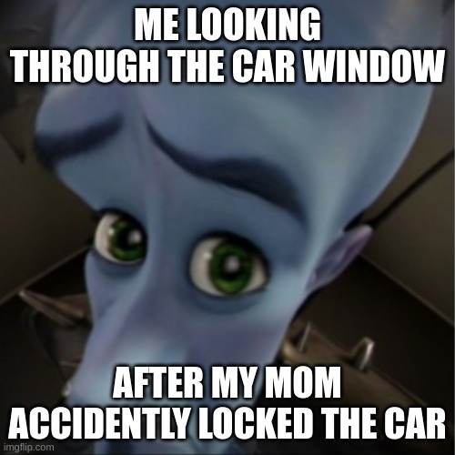 mama? | ME LOOKING THROUGH THE CAR WINDOW; AFTER MY MOM ACCIDENTLY LOCKED THE CAR | image tagged in megamind peeking | made w/ Imgflip meme maker