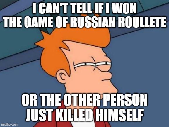 russian roullet is suicide | I CAN'T TELL IF I WON THE GAME OF RUSSIAN ROULLETE; OR THE OTHER PERSON JUST KILLED HIMSELF | image tagged in memes,futurama fry | made w/ Imgflip meme maker