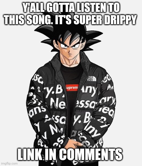 W song | Y'ALL GOTTA LISTEN TO THIS SONG. IT'S SUPER DRIPPY; LINK IN COMMENTS | image tagged in drip goku | made w/ Imgflip meme maker