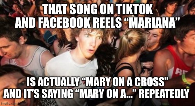 Sudden Clarity Clarence | THAT SONG ON TIKTOK AND FACEBOOK REELS “MARIANA”; IS ACTUALLY “MARY ON A CROSS” AND IT’S SAYING “MARY ON A…” REPEATEDLY | image tagged in memes,sudden clarity clarence,misheard lyrics,misheard,songs,music | made w/ Imgflip meme maker