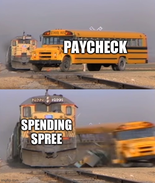 YAY I HAVE MONEY *spends it all in 2 minutes* | PAYCHECK; SPENDING SPREE | image tagged in a train hitting a school bus,funny,memes,you have been eternally cursed for reading the tags,no reading tags | made w/ Imgflip meme maker