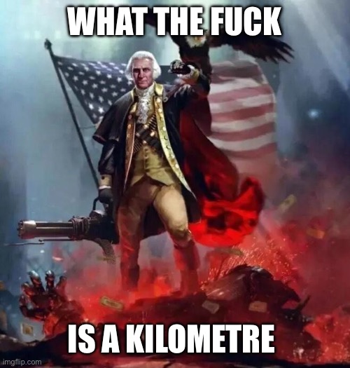 'Murican! | WHAT THE FUCK IS A KILOMETRE | image tagged in 'murican | made w/ Imgflip meme maker