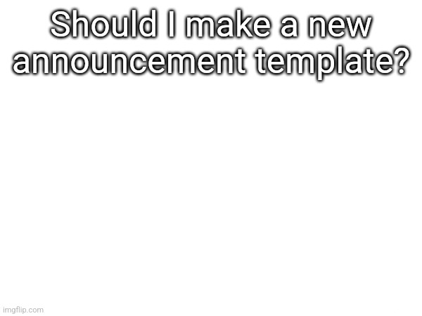 Should I make a new announcement template? | made w/ Imgflip meme maker