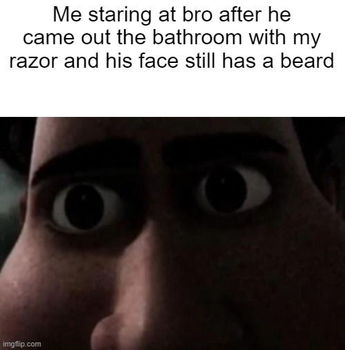 He Couldn't Have... | Me staring at bro after he came out the bathroom with my razor and his face still has a beard | image tagged in titan stare | made w/ Imgflip meme maker