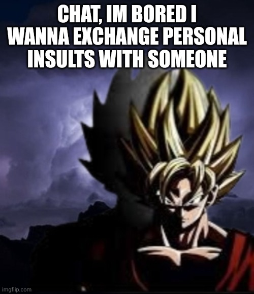 Who volunteers | CHAT, IM BORED I WANNA EXCHANGE PERSONAL INSULTS WITH SOMEONE | image tagged in lowteirgoku | made w/ Imgflip meme maker