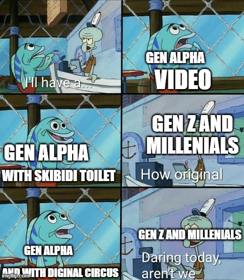 How original | GEN ALPHA; VIDEO; GEN Z AND MILLENIALS; GEN ALPHA; WITH SKIBIDI TOILET; GEN Z AND MILLENIALS; GEN ALPHA; AND WITH DIGINAL CIRCUS | image tagged in daring today aren't we squidward | made w/ Imgflip meme maker