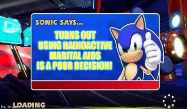 Sonic Says | TURNS OUT USING RADIOACTIVE MARITAL AIDS IS A POOR DECISION! | image tagged in sonic says | made w/ Imgflip meme maker