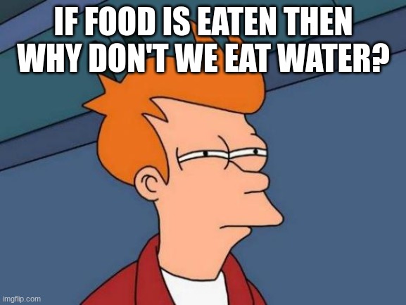 Futurama Fry | IF FOOD IS EATEN THEN WHY DON'T WE EAT WATER? | image tagged in memes,futurama fry | made w/ Imgflip meme maker