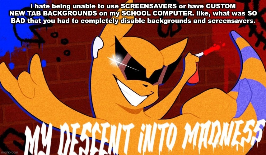 MY DESCENT INTO MADNESS | i hate being unable to use SCREENSAVERS or have CUSTOM NEW TAB BACKGROUNDS on my SCHOOL COMPUTER. like, what was SO BAD that you had to completely disable backgrounds and screensavers. | image tagged in my descent into madness | made w/ Imgflip meme maker