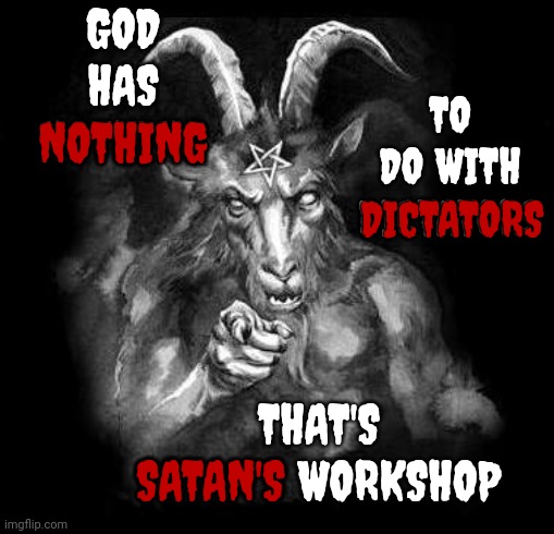 Lock. Trump. Up. | GOD HAS NOTHING; TO DO WITH DICTATORS; NOTHING; DICTATORS; THAT'S SATAN'S WORKSHOP; SATAN'S | image tagged in satan wants you,lock him up,scumbag trump,trump unfit unqualified dangerous,deplorable donald,memes | made w/ Imgflip meme maker