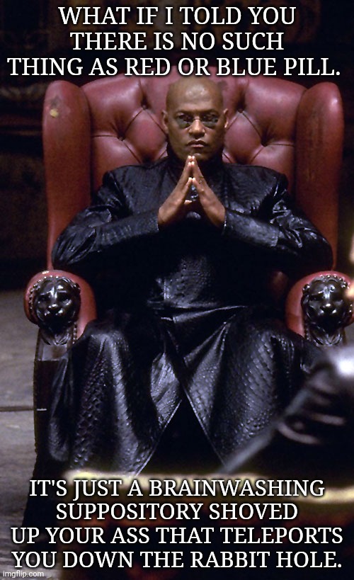 Morpheus Chair | WHAT IF I TOLD YOU THERE IS NO SUCH THING AS RED OR BLUE PILL. IT'S JUST A BRAINWASHING SUPPOSITORY SHOVED UP YOUR ASS THAT TELEPORTS YOU DOWN THE RABBIT HOLE. | image tagged in morpheus chair | made w/ Imgflip meme maker