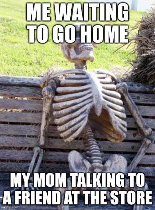 Waiting Skeleton Meme | ME WAITING TO GO HOME; MY MOM TALKING TO A FRIEND AT THE STORE | image tagged in memes,waiting skeleton | made w/ Imgflip meme maker