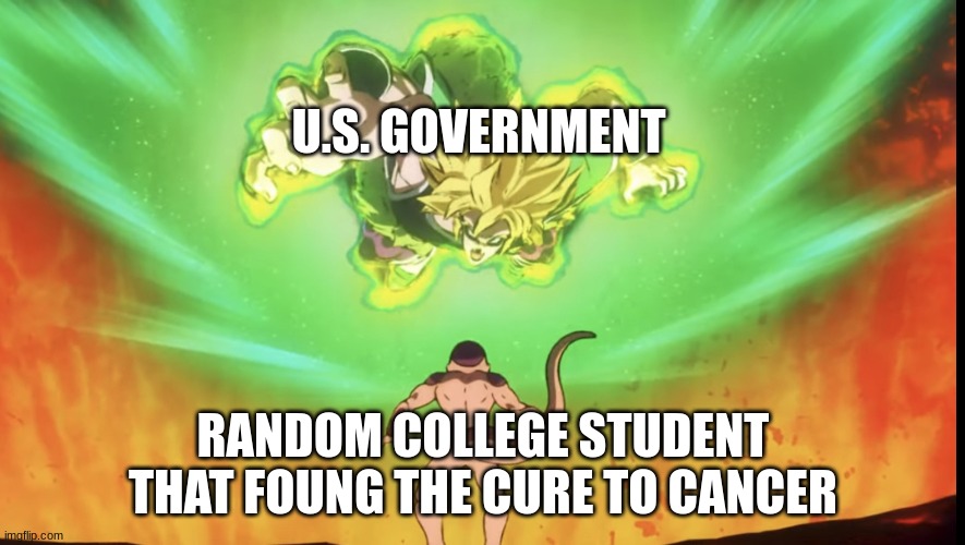 this actually happened | U.S. GOVERNMENT; RANDOM COLLEGE STUDENT THAT FOUNG THE CURE TO CANCER | image tagged in reachin broly,us government | made w/ Imgflip meme maker