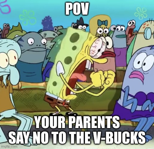 Spongebob Yelling | POV; YOUR PARENTS SAY NO TO THE V-BUCKS | image tagged in spongebob yelling | made w/ Imgflip meme maker
