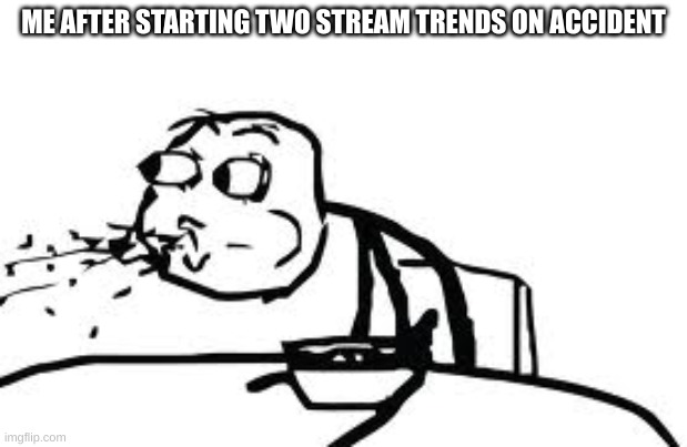 Cereal Guy Spitting Meme | ME AFTER STARTING TWO STREAM TRENDS ON ACCIDENT | image tagged in memes,cereal guy spitting | made w/ Imgflip meme maker