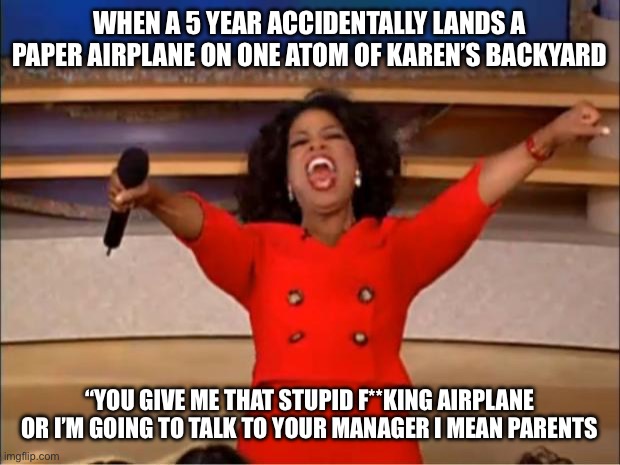 Oprah You Get A Meme | WHEN A 5 YEAR ACCIDENTALLY LANDS A PAPER AIRPLANE ON ONE ATOM OF KAREN’S BACKYARD; “YOU GIVE ME THAT STUPID F**KING AIRPLANE OR I’M GOING TO TALK TO YOUR MANAGER I MEAN PARENTS | image tagged in memes,oprah you get a | made w/ Imgflip meme maker