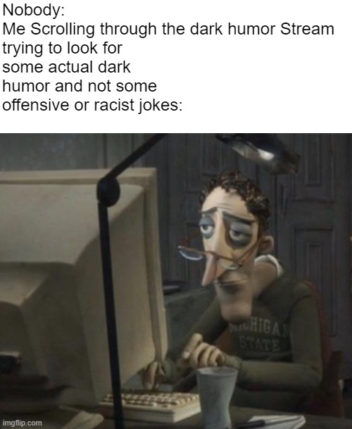 yeah :/ | Nobody:

Me Scrolling through the dark humor Stream trying to look for some actual dark humor and not some offensive or racist jokes: | image tagged in depressed dad on computer | made w/ Imgflip meme maker