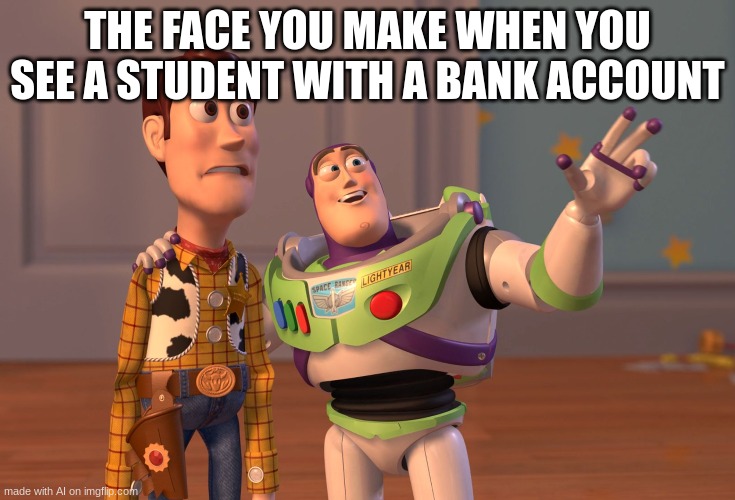 X, X Everywhere | THE FACE YOU MAKE WHEN YOU SEE A STUDENT WITH A BANK ACCOUNT | image tagged in memes,x x everywhere | made w/ Imgflip meme maker