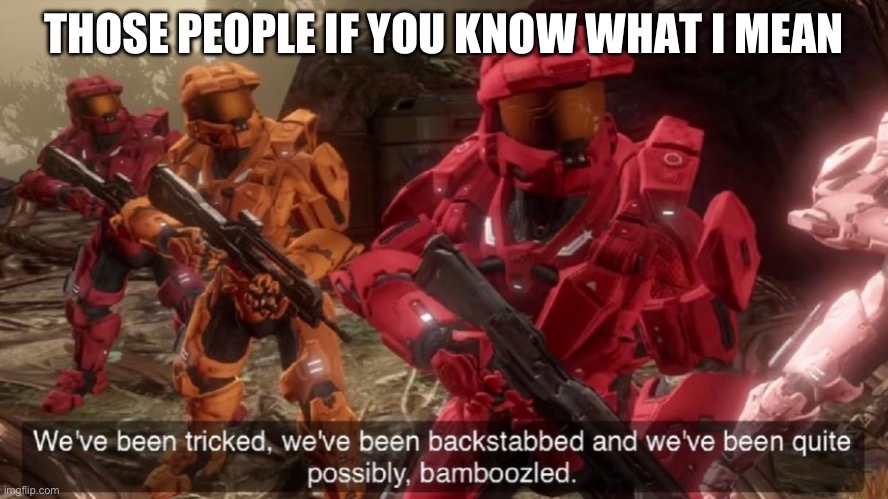We've been tricked | THOSE PEOPLE IF YOU KNOW WHAT I MEAN | image tagged in we've been tricked | made w/ Imgflip meme maker