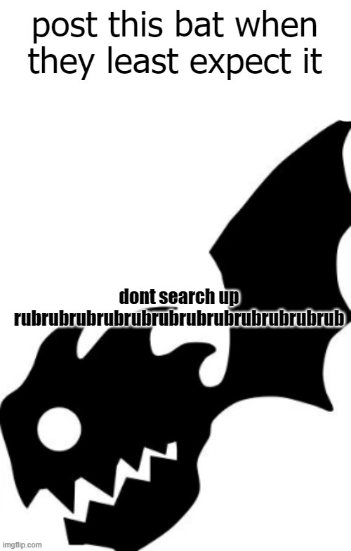its not geometry dash | dont search up rubrubrubrubrubrubrubrubrubrubrubrub | image tagged in post this bat when they least expect it | made w/ Imgflip meme maker
