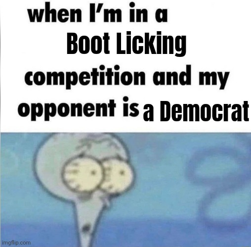 Glad to lose | Boot Licking; a Democrat | image tagged in whe i'm in a competition and my opponent is,boot lickers,let's go brandon,blind,government corruption,too damn high | made w/ Imgflip meme maker