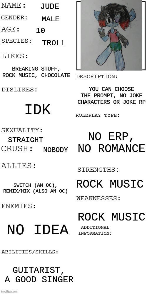 I'm bored, here's a trolls rp. I wanted to do a rp with floyd but i don't have any ideas for that, sooo... | JUDE; MALE; 10; TROLL; BREAKING STUFF, ROCK MUSIC, CHOCOLATE; YOU CAN CHOOSE THE PROMPT, NO JOKE CHARACTERS OR JOKE RP; IDK; NO ERP, NO ROMANCE; STRAIGHT; NOBODY; ROCK MUSIC; SWITCH (AN OC), REMIX/MIX (ALSO AN OC); ROCK MUSIC; NO IDEA; GUITARIST, A GOOD SINGER | image tagged in updated roleplay oc showcase | made w/ Imgflip meme maker