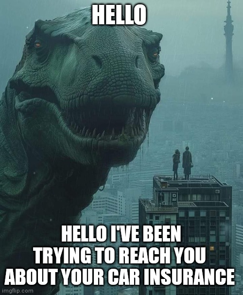Loch Ness monster | HELLO; HELLO I'VE BEEN TRYING TO REACH YOU  ABOUT YOUR CAR INSURANCE | image tagged in loch ness monster | made w/ Imgflip meme maker