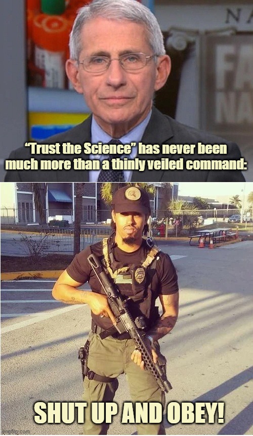 The Thinly Veiled Threat | “Trust the Science” has never been much more than a thinly veiled command:; SHUT UP AND OBEY! | image tagged in fauci,armed guard,veiled threat | made w/ Imgflip meme maker