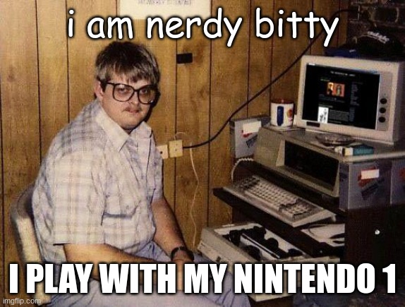 computer nerd | i am nerdy bitty; I PLAY WITH MY NINTENDO 1 | image tagged in computer nerd | made w/ Imgflip meme maker